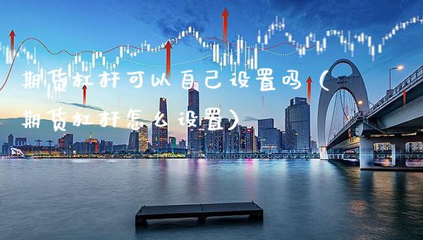 期货杠杆可以自己设置吗(期货杠杆怎么设置)_黄金期货_第1张_期货投资网 期货杠杆可以自己设置吗(期货杠杆怎么设置)_https://www.cqckcrrc.com_黄金期货_第1张