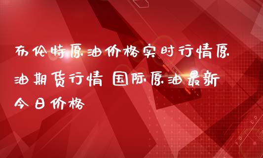 布伦特原油价格实时行情原油期货行情 国际原油最新今日价格_https://www.cqckcrrc.com_原油期货_第1张
