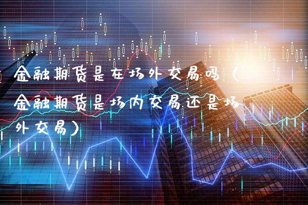 金融期货是在场外交易吗(金融期货是场内交易还是场外交易)_理财百科_第1张_期货投资网 金融期货是在场外交易吗(金融期货是场内交易还是场外交易)_https://www.cqckcrrc.com_理财百科_第1张