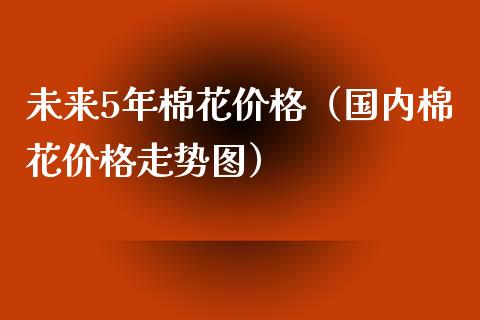 未来5年棉花价格（国内棉花价格走势图）_https://www.cqckcrrc.com_原油期货_第1张