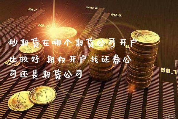 炒期货在哪个期货公司开户比较好 期权开户找证券公司还是期货公司_https://www.cqckcrrc.com_原油期货_第1张