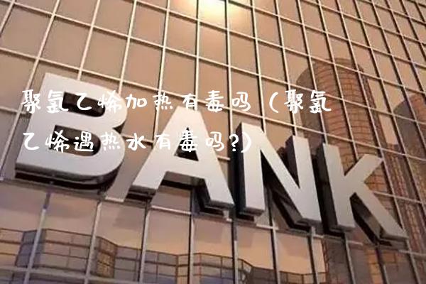 聚*乙烯加热有毒吗(聚*乙烯遇热水有毒吗?)_原油期货_第1张_期货投资网 聚*乙烯加热有毒吗(聚*乙烯遇热水有毒吗?)_https://www.cqckcrrc.com_原油期货_第1张