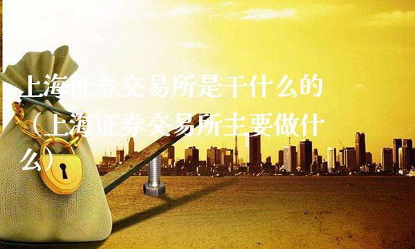 上海证券交易所是干什么的（上海证券交易所主要做什么）_https://www.cqckcrrc.com_纳指直播_第1张