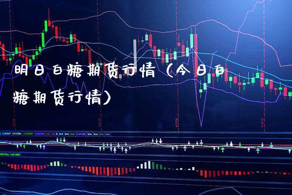 明日白糖期货行情（今日白糖期货行情）_https://www.cqckcrrc.com_期货理财_第1张
