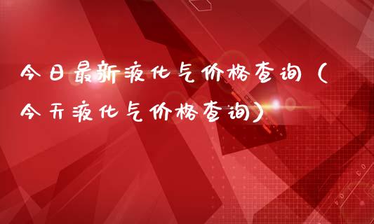 今日最新液化气价格查询(今天液化气价格查询)_恒生指数_第1张_期货投资网 今日最新液化气价格查询(今天液化气价格查询)_https://www.cqckcrrc.com_恒生指数_第1张