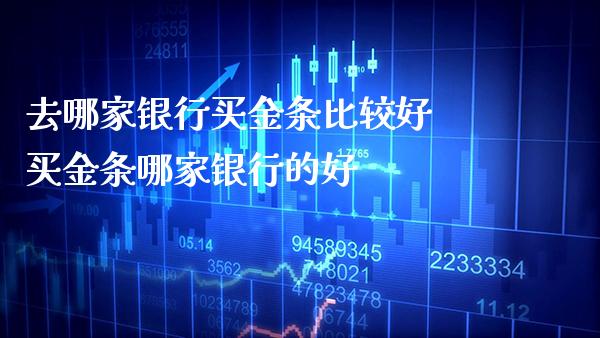去哪家银行买金条比较好 买金条哪家银行的好_https://www.cqckcrrc.com_原油期货_第1张