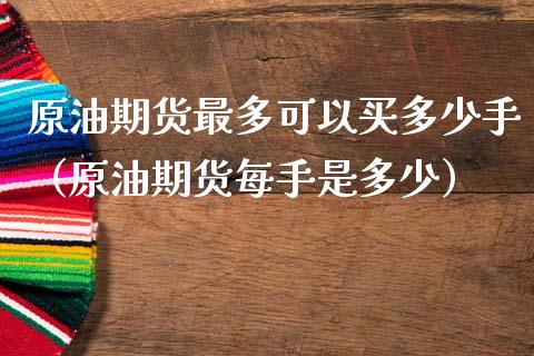原油期货最多可以买多少手（原油期货每手是多少）_https://www.cqckcrrc.com_黄金期货_第1张