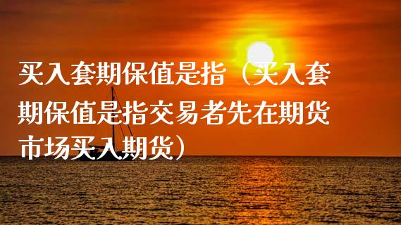 买入套期保值是指（买入套期保值是指交易者先在期货市场买入期货）_https://www.cqckcrrc.com_恒生指数_第1张