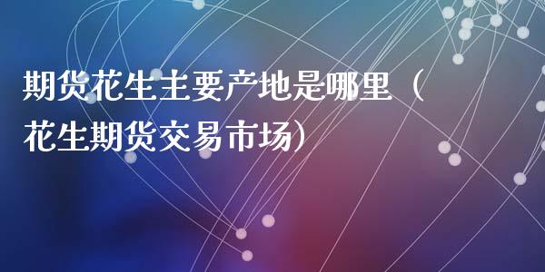 期货花生主要产地是哪里(花生期货交易市场)_原油期货_第1张_期货投资网 期货花生主要产地是哪里(花生期货交易市场)_https://www.cqckcrrc.com_原油期货_第1张
