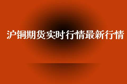 沪铜期货实时行情最新行情_https://www.cqckcrrc.com_原油期货_第1张