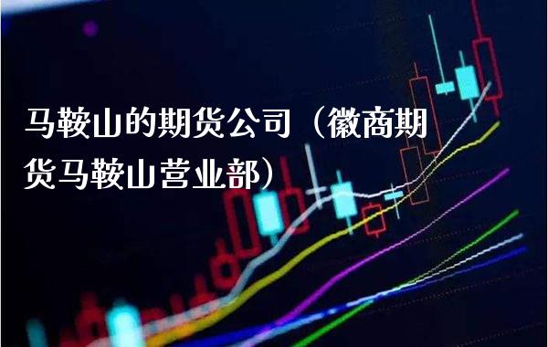 马鞍山的期货公司（徽商期货马鞍山营业部）_https://www.cqckcrrc.com_国际期货_第1张