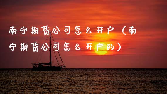 南宁期货公司怎么开户（南宁期货公司怎么开户的）_https://www.cqckcrrc.com_理财百科_第1张