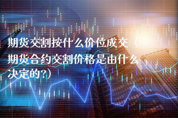 期货交割按什么价位成交(期货合约交割价格是由什么决定的?)_财经要闻_第1张_期货投资网 期货交割按什么价位成交(期货合约交割价格是由什么决定的?)_https://www.cqckcrrc.com_财经要闻_第1张