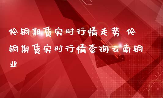 伦铜期货实时行情走势 伦铜期货实时行情查询云南铜业_道指直播_第1张_期货投资网 伦铜期货实时行情走势 伦铜期货实时行情查询云南铜业_https://www.cqckcrrc.com_道指直播_第1张