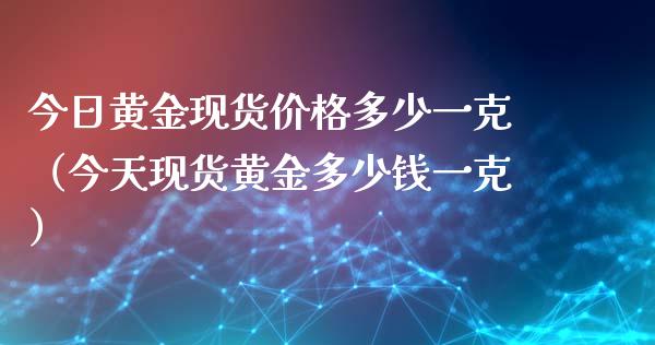 今日黄金现货价格多少一克（今天现货黄金多少钱一克）_https://www.cqckcrrc.com_黄金期货_第1张