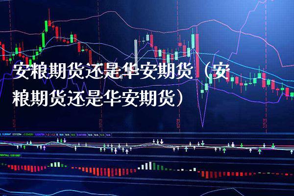 安粮期货还是华安期货(安粮期货还是华安期货)_期货交易所_第1张_期货投资网 安粮期货还是华安期货(安粮期货还是华安期货)_https://www.cqckcrrc.com_期货交易所_第1张