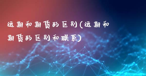 远期和期货的区别(远期和期货的区别和联系)_https://www.cqckcrrc.com_道指直播_第1张