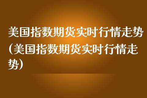 美国指数期货实时行情走势(美国指数期货实时行情走势)_https://www.cqckcrrc.com_原油期货_第1张