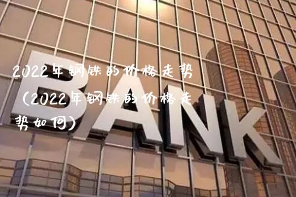 2022年钢铁的价格走势(2022年钢铁的价格走势如何)_原油期货_第1张_期货投资网 2022年钢铁的价格走势(2022年钢铁的价格走势如何)_https://www.cqckcrrc.com_原油期货_第1张