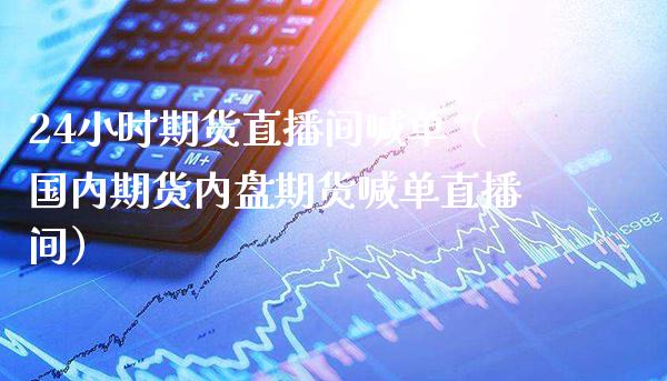 24小时期货直播间喊单（国内期货内盘期货喊单直播间）_https://www.cqckcrrc.com_道指直播_第1张