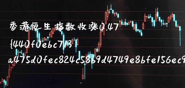 香港恒生指数收涨0.47% 恒生指数今年为啥大跌_https://www.cqckcrrc.com_黄金期货_第1张