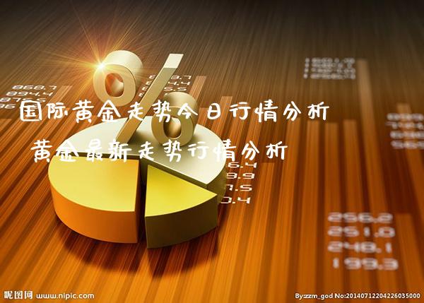 国际黄金走势今日行情分析 黄金最新走势行情分析_https://www.cqckcrrc.com_黄金期货_第1张