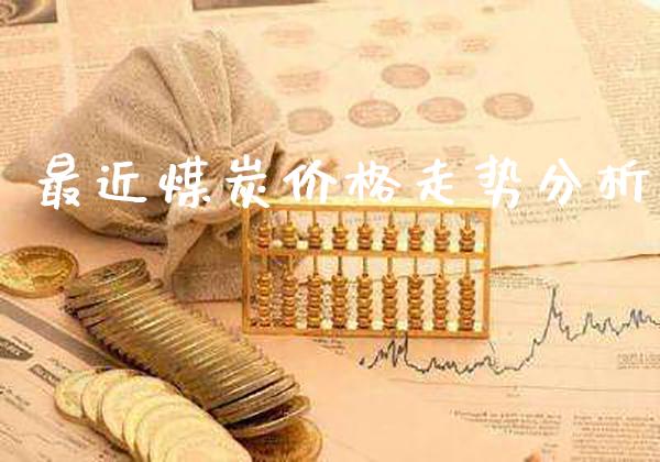 最近煤炭价格走势分析_原油期货_第1张_期货投资网 最近煤炭价格走势分析_https://www.cqckcrrc.com_原油期货_第1张