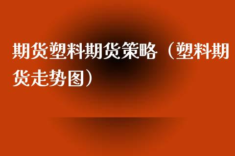 期货塑料期货策略（塑料期货走势图）_https://www.cqckcrrc.com_道指直播_第1张