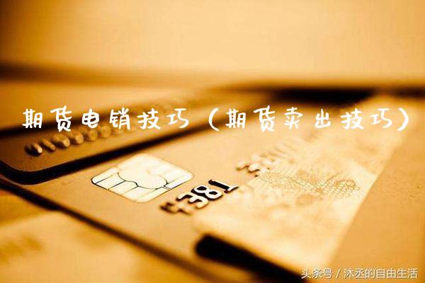 期货电销技巧（期货卖出技巧）_https://www.cqckcrrc.com_基金理财_第1张
