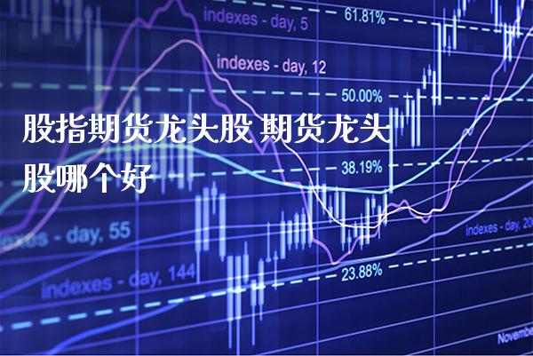 股指期货龙头股 期货龙头股哪个好_https://www.cqckcrrc.com_黄金期货_第1张