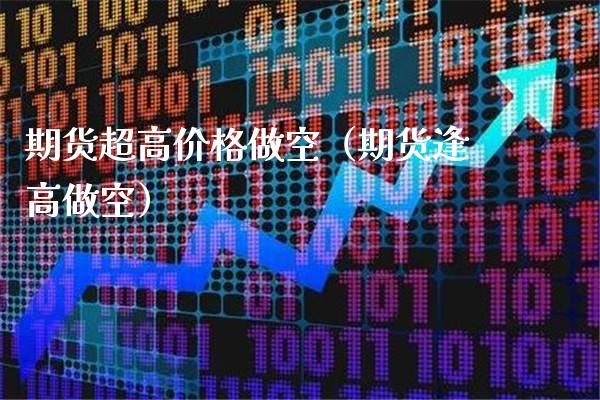 期货超高价格做空（期货逢高做空）_https://www.cqckcrrc.com_原油期货_第1张