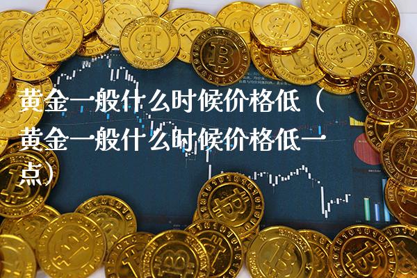 黄金一般什么时候价格低（黄金一般什么时候价格低一点）_https://www.cqckcrrc.com_黄金期货_第1张