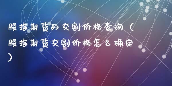 股指期货的交割价格查询(股指期货交割价格怎么确定)_纳指直播_第1张_期货投资网 股指期货的交割价格查询(股指期货交割价格怎么确定)_https://www.cqckcrrc.com_纳指直播_第1张