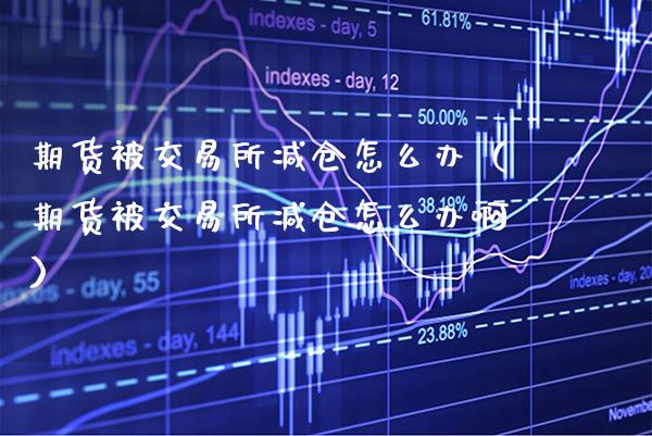 期货被交易所减仓怎么办（期货被交易所减仓怎么办啊）_https://www.cqckcrrc.com_原油期货_第1张