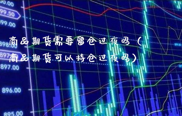 商品期货需要留仓过夜吗(商品期货可以持仓过夜吗)_国际期货_第1张_期货投资网 商品期货需要留仓过夜吗(商品期货可以持仓过夜吗)_https://www.cqckcrrc.com_国际期货_第1张