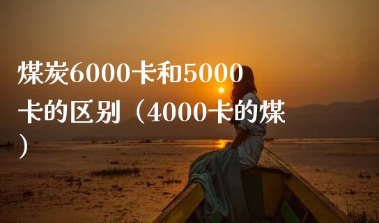 煤炭6000卡和5000卡的区别(4000卡的煤)_道指直播_第1张_期货投资网 煤炭6000卡和5000卡的区别(4000卡的煤)_https://www.cqckcrrc.com_道指直播_第1张