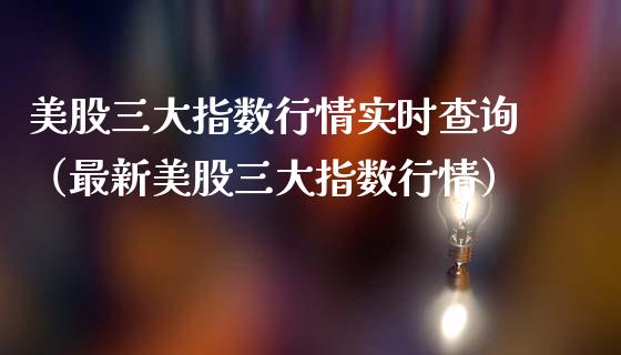 美股三大指数行情实时查询（最新美股三大指数行情）_https://www.cqckcrrc.com_纳指直播_第1张