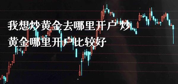 我想炒黄金去哪里开户 炒黄金哪里开户比较好_https://www.cqckcrrc.com_黄金期货_第1张