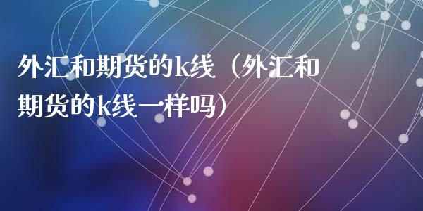 外汇和期货的k线(外汇和期货的k线一样吗)_期货开户_第1张_期货投资网 外汇和期货的k线(外汇和期货的k线一样吗)_https://www.cqckcrrc.com_期货开户_第1张