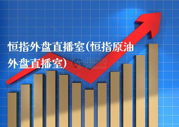 恒指外盘直播室(恒指原油外盘直播室)_https://www.cqckcrrc.com_原油期货_第1张