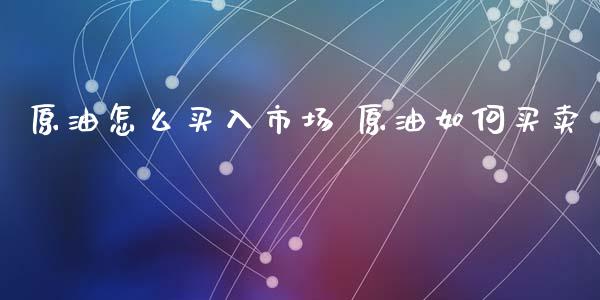 原油怎么买入市场 原油如何买卖_https://www.cqckcrrc.com_原油期货_第1张