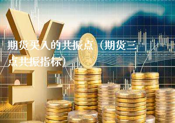 期货买入的共振点(期货三点共振指标)_期货开户_第1张_期货投资网 期货买入的共振点(期货三点共振指标)_https://www.cqckcrrc.com_期货开户_第1张