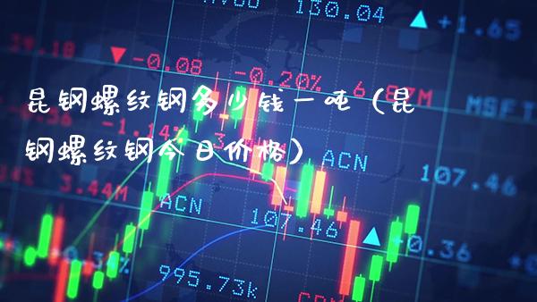 昆钢螺纹钢多少钱一吨（昆钢螺纹钢今日价格）_https://www.cqckcrrc.com_道指直播_第1张