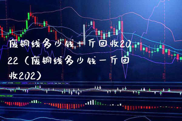 废铜线多少钱一斤回收2022(废铜线多少钱一斤回收202)_原油期货_第1张_期货投资网 废铜线多少钱一斤回收2022(废铜线多少钱一斤回收202)_https://www.cqckcrrc.com_原油期货_第1张