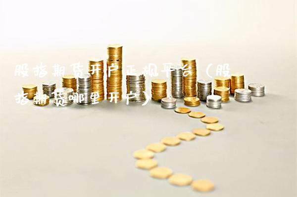 股指期货开户正规平台（股指期货哪里开户）_https://www.cqckcrrc.com_道指直播_第1张