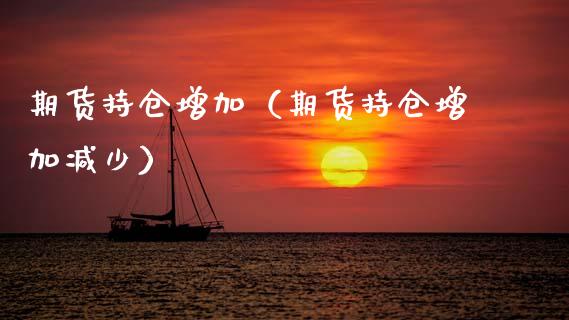 期货持仓增加（期货持仓增加减少）_https://www.cqckcrrc.com_国际期货_第1张