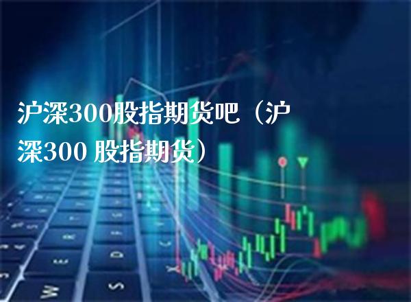 沪深300股指期货吧(沪深300 股指期货)_内盘期货_第1张_期货投资网 沪深300股指期货吧(沪深300 股指期货)_https://www.cqckcrrc.com_内盘期货_第1张