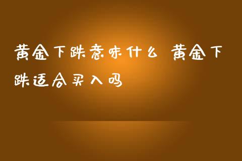 黄金下跌意味什么 黄金下跌适合买入吗_https://www.cqckcrrc.com_黄金期货_第1张