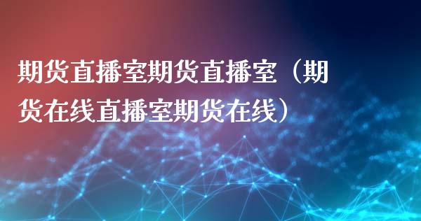 期货直播室期货直播室（期货在线直播室期货在线）_https://www.cqckcrrc.com_国际期货_第1张