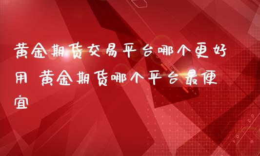 黄金期货交易平台哪个更好用 黄金期货哪个平台最便宜_黄金期货_第1张_期货投资网 黄金期货交易平台哪个更好用 黄金期货哪个平台最便宜_https://www.cqckcrrc.com_黄金期货_第1张